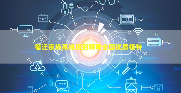 宿迁夜场高端店招聘聘全国优质模特